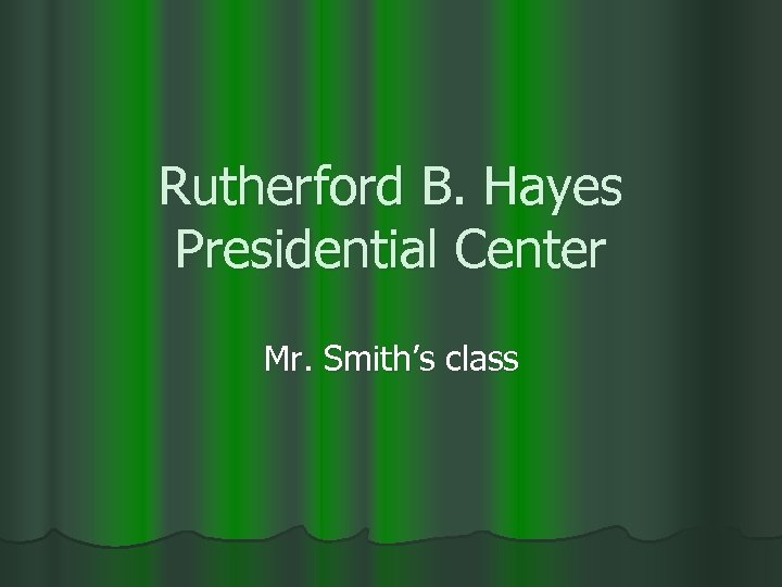 Rutherford B. Hayes Presidential Center Mr. Smith’s class 