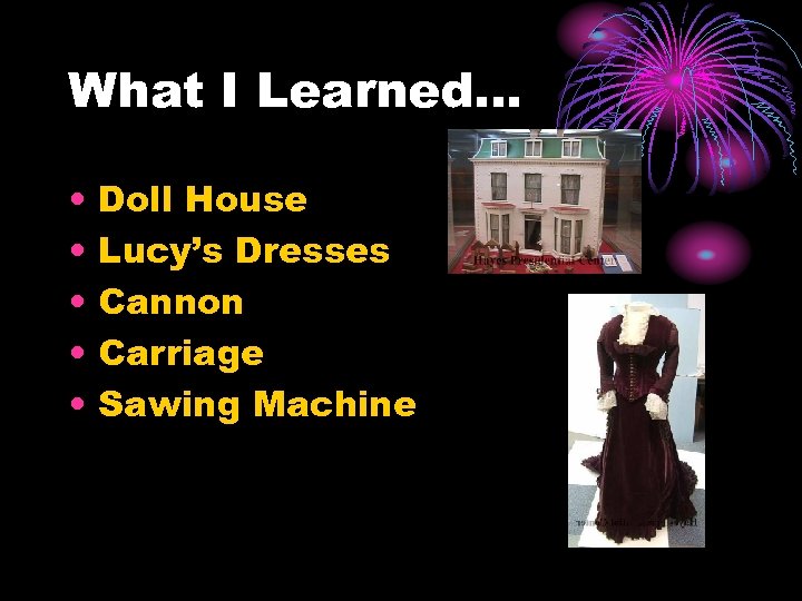 What I Learned… • • • Doll House Lucy’s Dresses Cannon Carriage Sawing Machine