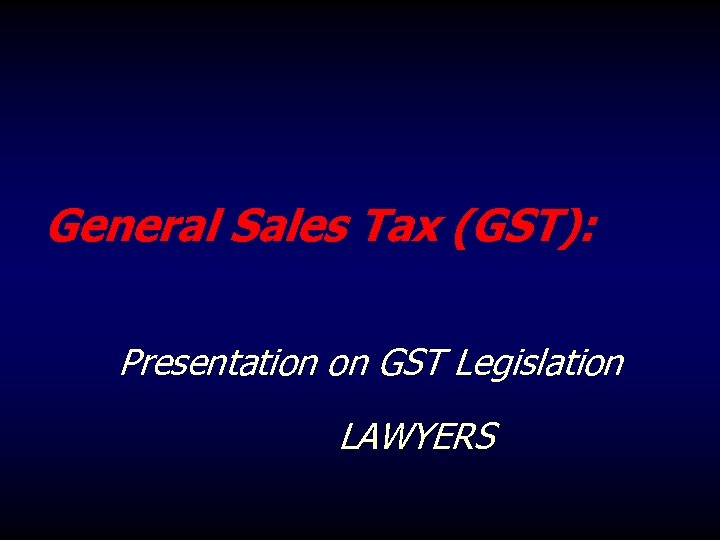 General Sales Tax (GST): Presentation on GST Legislation LAWYERS 