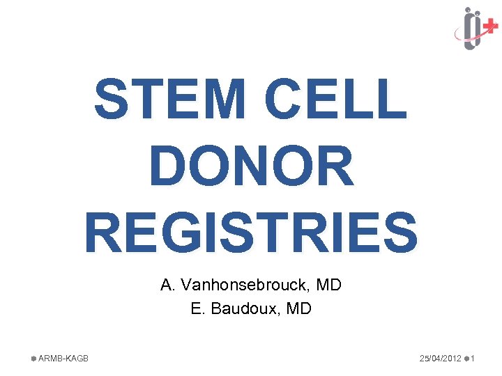 STEM CELL DONOR REGISTRIES A. Vanhonsebrouck, MD E. Baudoux, MD ARMB-KAGB 25/04/2012 1 