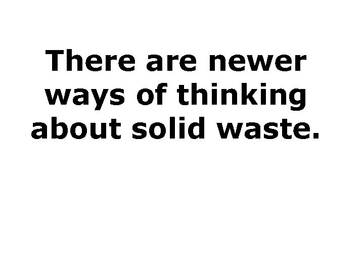 There are newer ways of thinking about solid waste. 