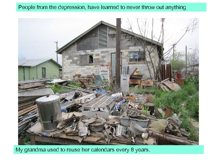 People from the depression, have learned to never throw out anything My grandma used