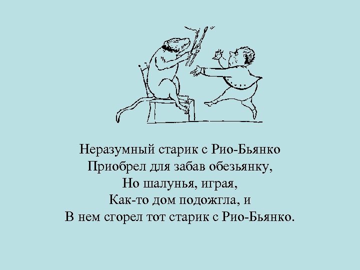 Неразумный старик с Рио-Бьянко Приобрел для забав обезьянку, Но шалунья, играя, Как-то дом подожгла,