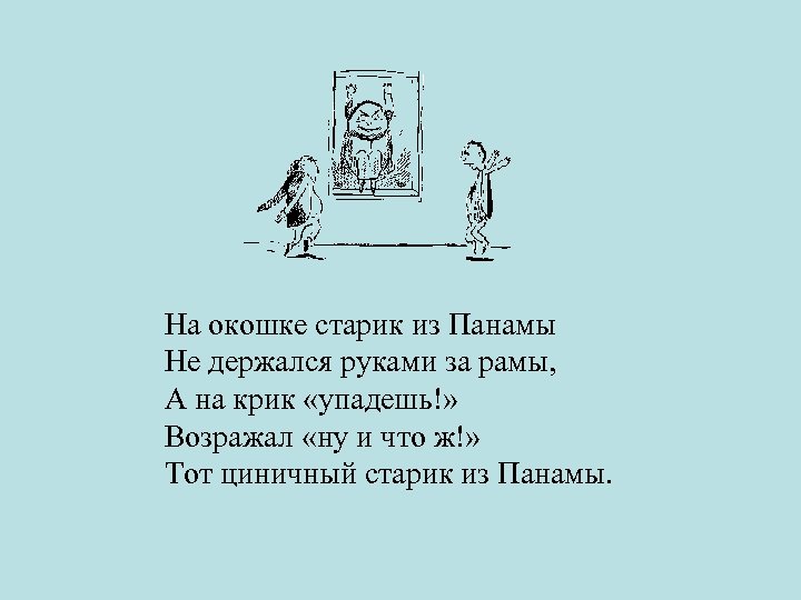 На окошке старик из Панамы Не держался руками за рамы, А на крик «упадешь!»