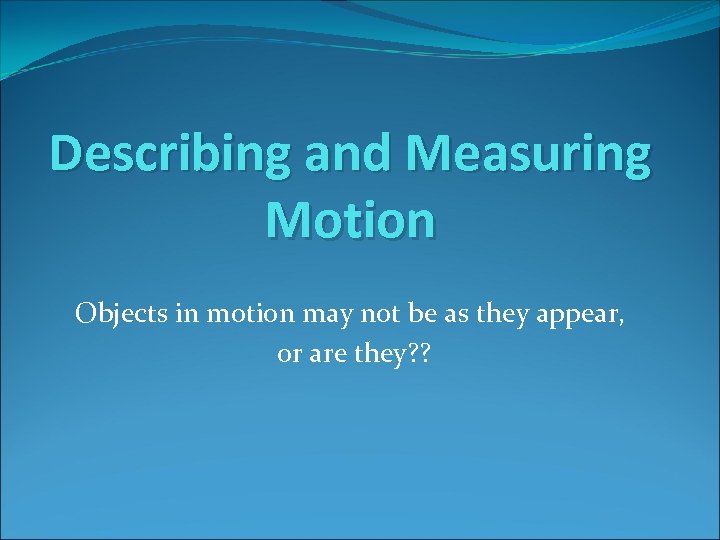 Describing and Measuring Motion Objects in motion may not be as they appear, or