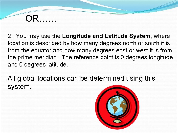 OR…… 2. You may use the Longitude and Latitude System, where location is described