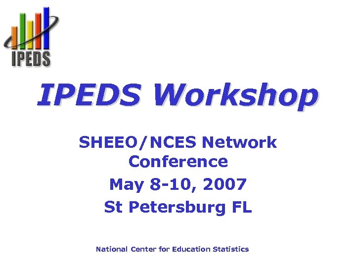 IPEDS Workshop SHEEO/NCES Network Conference May 8 -10, 2007 St Petersburg FL National Center