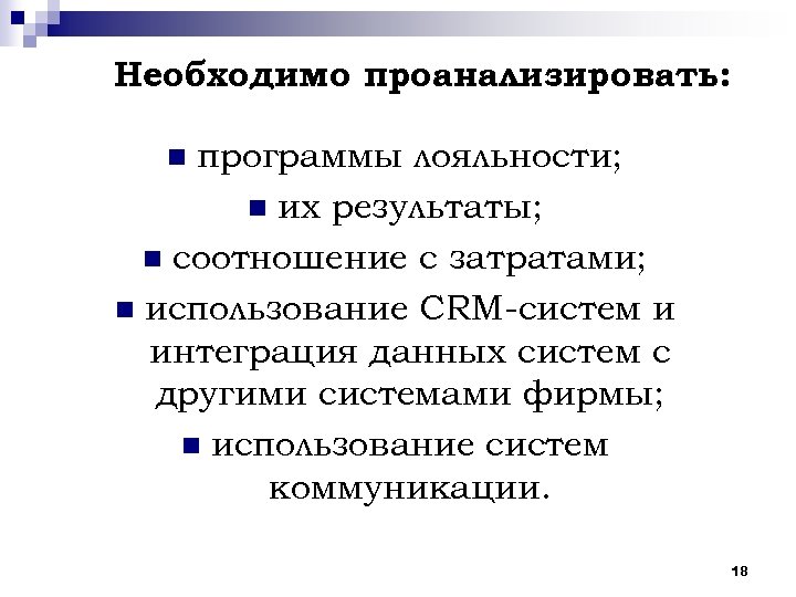 Необходимо проанализировать: программы лояльности; n их результаты; n соотношение с затратами; n использование СRM