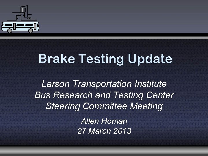 Brake Testing Update Larson Transportation Institute Bus Research and Testing Center Steering Committee Meeting