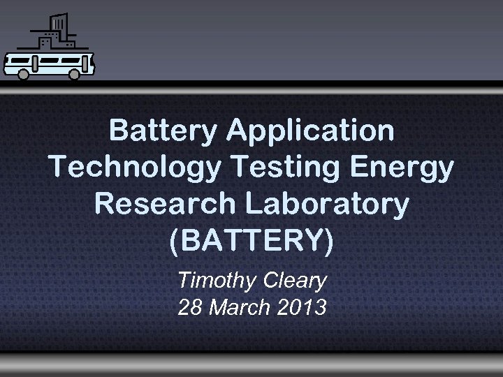 Battery Application Technology Testing Energy Research Laboratory (BATTERY) Timothy Cleary 28 March 2013 
