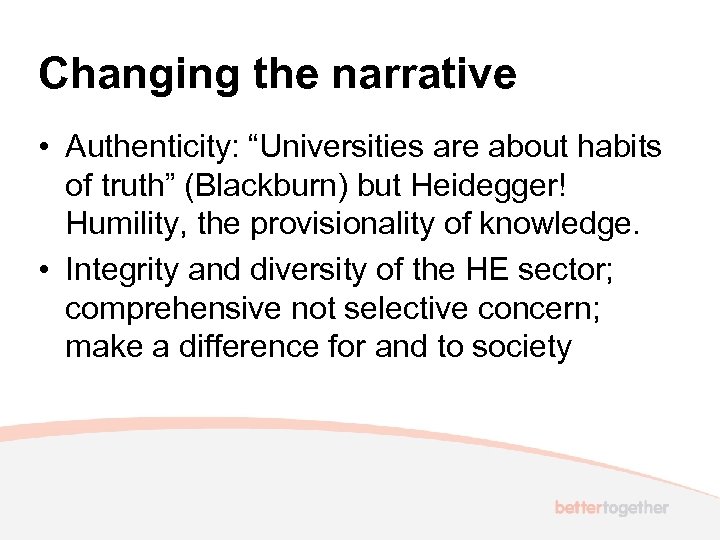 Changing the narrative • Authenticity: “Universities are about habits of truth” (Blackburn) but Heidegger!