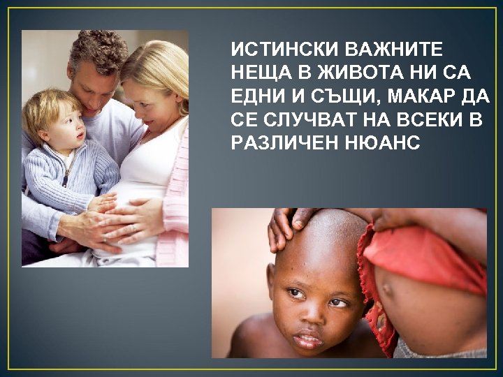 ИСТИНСКИ ВАЖНИТЕ НЕЩА В ЖИВОТА НИ СА ЕДНИ И СЪЩИ, МАКАР ДА СЕ СЛУЧВАТ