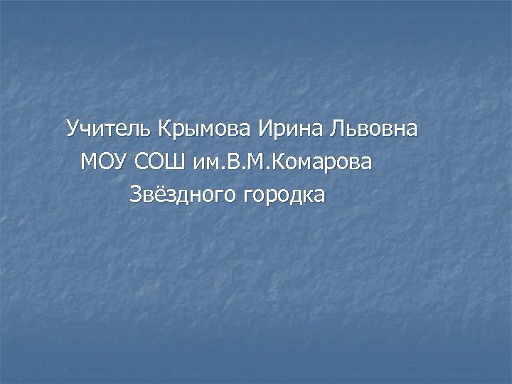 Учитель Крымова Ирина Львовна МОУ СОШ им. В. М. Комарова Звёздного городка 