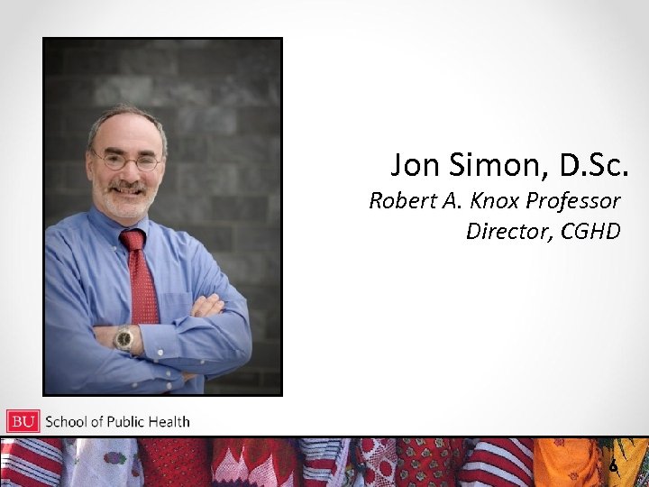 Jon Simon, D. Sc. Robert A. Knox Professor Director, CGHD 6 