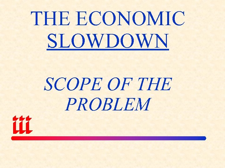 THE ECONOMIC SLOWDOWN SCOPE OF THE PROBLEM 