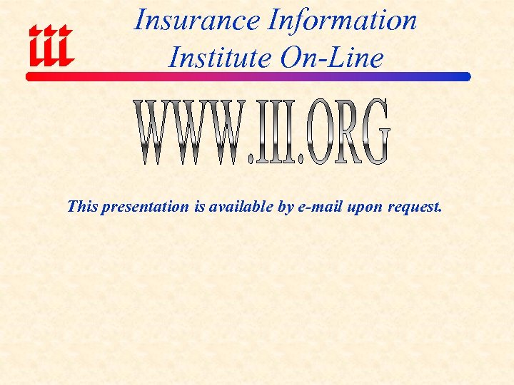 Insurance Information Institute On-Line This presentation is available by e-mail upon request. 