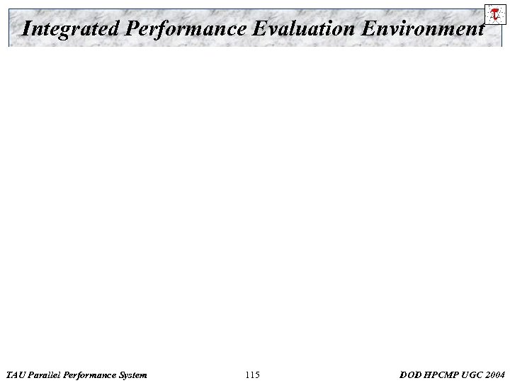 Integrated Performance Evaluation Environment TAU Parallel Performance System 115 DOD HPCMP UGC 2004 