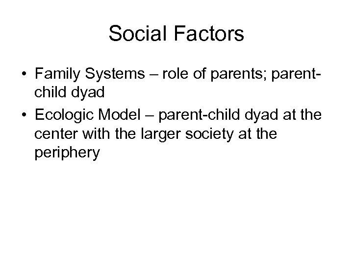 Social Factors • Family Systems – role of parents; parentchild dyad • Ecologic Model