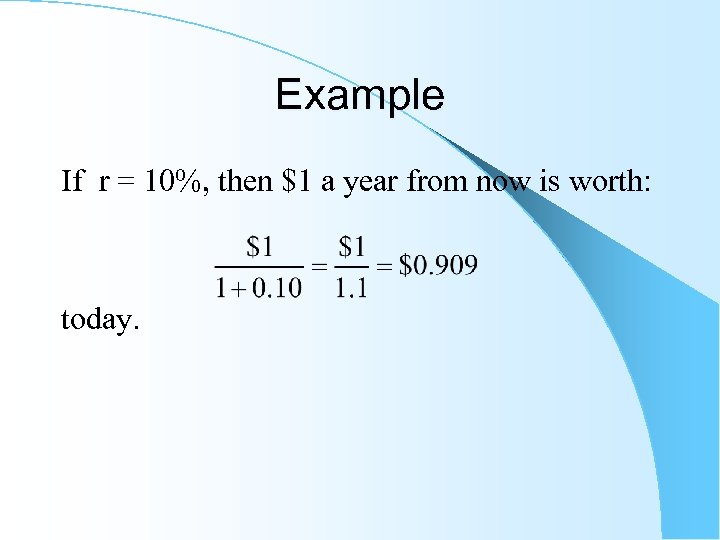 Example If r = 10%, then $1 a year from now is worth: today.