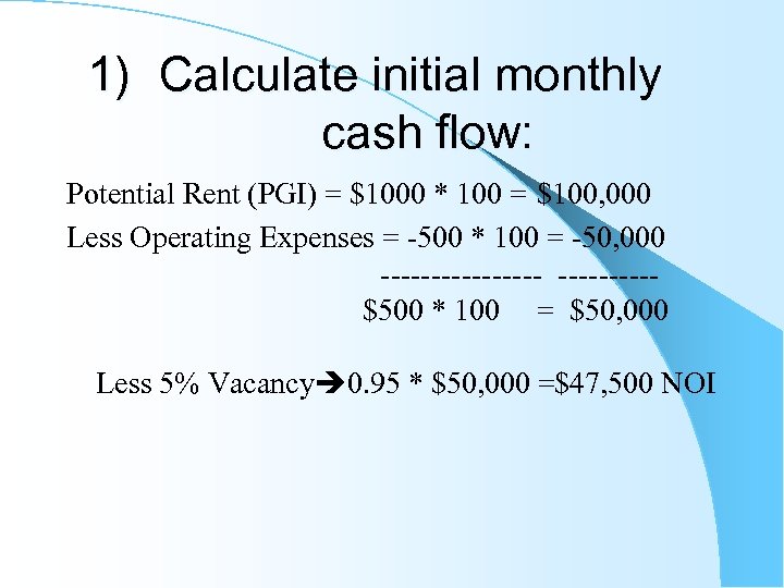 1) Calculate initial monthly cash flow: Potential Rent (PGI) = $1000 * 100 =