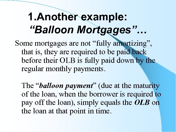 1. Another example: “Balloon Mortgages”… Some mortgages are not “fully amortizing”, that is, they