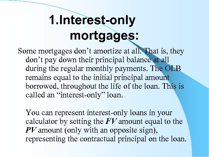 1. Interest-only mortgages: Some mortgages don’t amortize at all. That is, they don’t pay