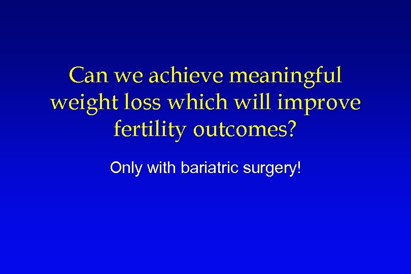 Can we achieve meaningful weight loss which will improve fertility outcomes? Only with bariatric