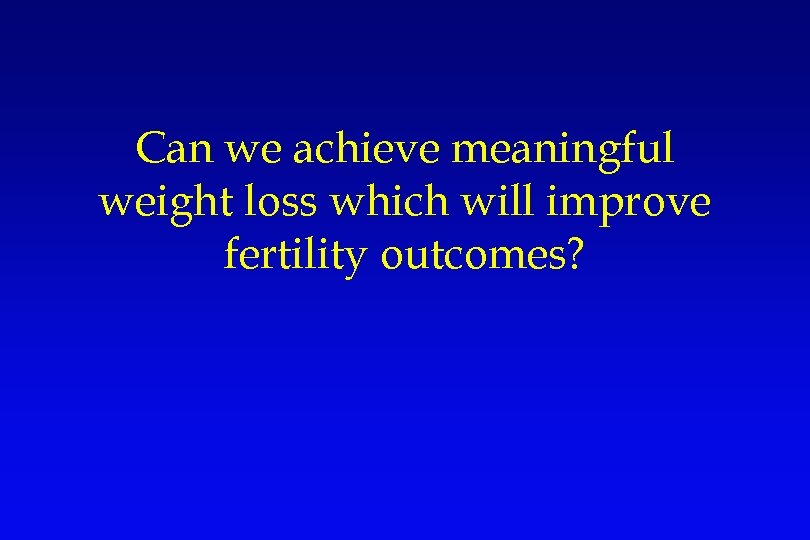 Can we achieve meaningful weight loss which will improve fertility outcomes? 