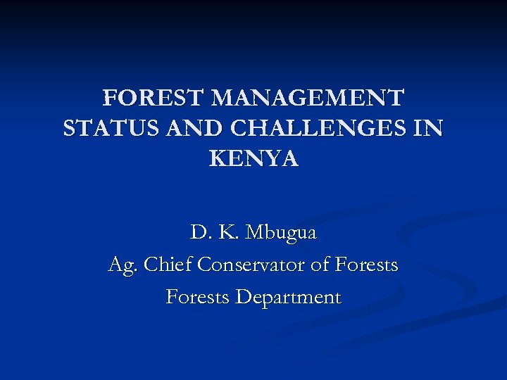 FOREST MANAGEMENT STATUS AND CHALLENGES IN KENYA D. K. Mbugua Ag. Chief Conservator of