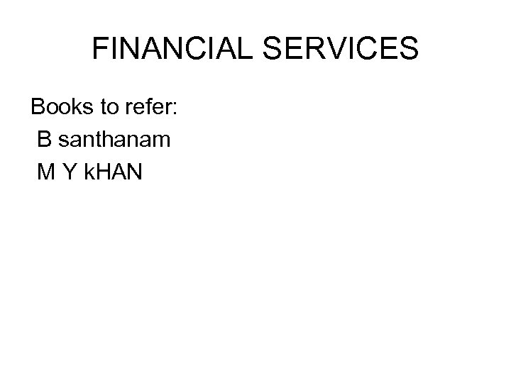 FINANCIAL SERVICES Books to refer: B santhanam M Y k. HAN 