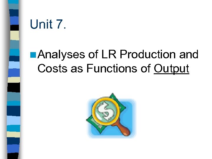 Unit 7. n Analyses of LR Production and Costs as Functions of Output 
