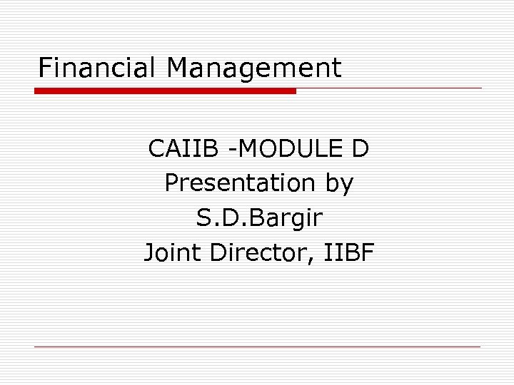 Financial Management CAIIB -MODULE D Presentation by S. D. Bargir Joint Director, IIBF 