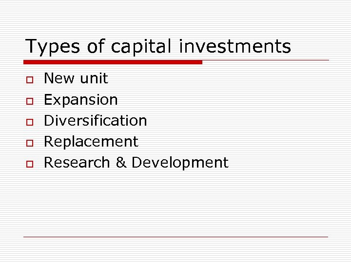 Types of capital investments o o o New unit Expansion Diversification Replacement Research &