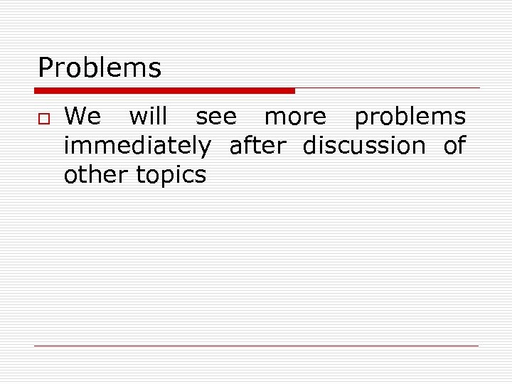 Problems o We will see more problems immediately after discussion of other topics 