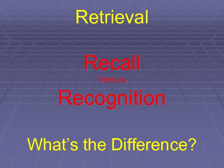 Retrieval Recall Versus Recognition What’s the Difference? 