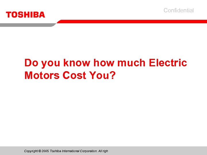 Confidential Do you know how much Electric Motors Cost You? Copyright © 2005 Toshiba