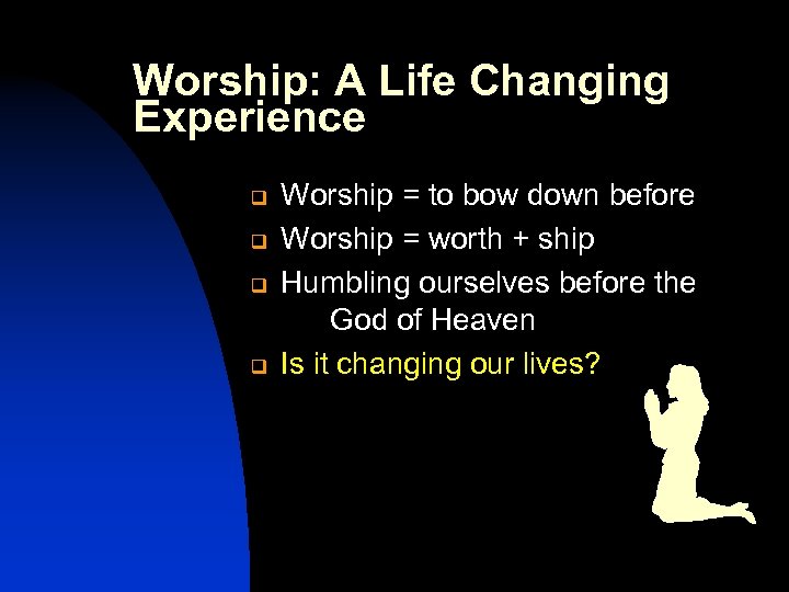 Worship: A Life Changing Experience q q Worship = to bow down before Worship