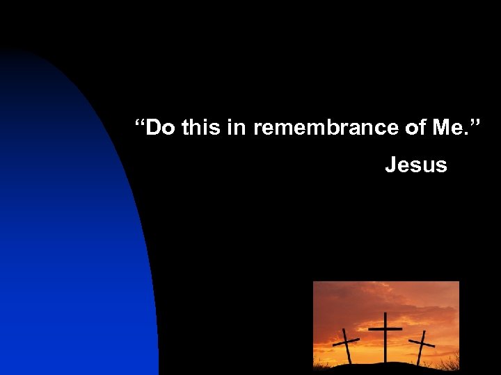 “Do this in remembrance of Me. ” Jesus 