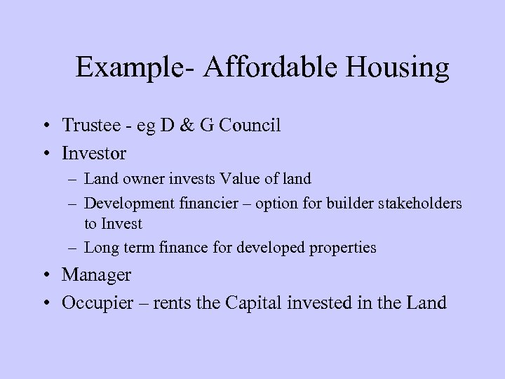 Example- Affordable Housing • Trustee - eg D & G Council • Investor –