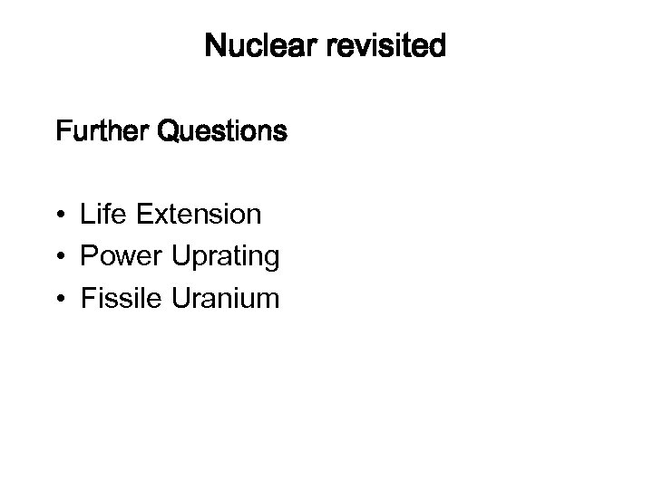 Nuclear revisited Further Questions • Life Extension • Power Uprating • Fissile Uranium 