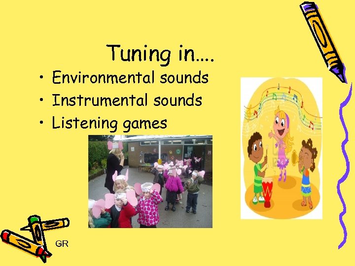 Tuning in…. • Environmental sounds • Instrumental sounds • Listening games GR 