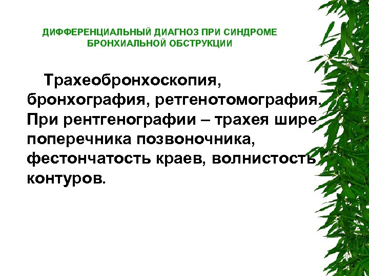ДИФФЕРЕНЦИАЛЬНЫЙ ДИАГНОЗ ПРИ СИНДРОМЕ БРОНХИАЛЬНОЙ ОБСТРУКЦИИ Трахеобронхоскопия, бронхография, ретгенотомография. При рентгенографии – трахея шире