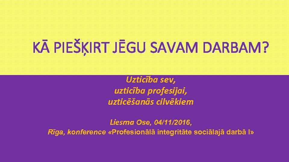  KĀ PIEŠĶIRT JĒGU SAVAM DARBAM? Uzticība sev, uzticība profesijai, uzticēšanās cilvēkiem Liesma Ose,