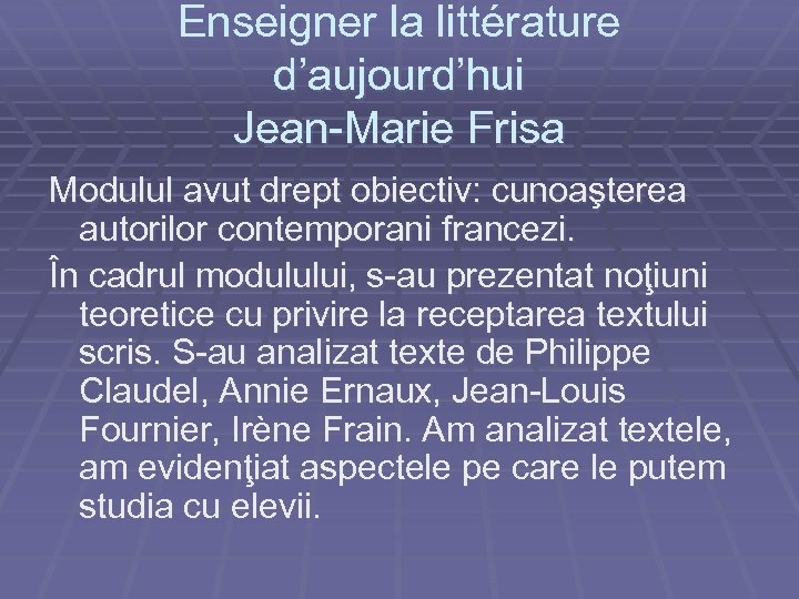 Enseigner la littérature d’aujourd’hui Jean-Marie Frisa Modulul avut drept obiectiv: cunoaşterea autorilor contemporani francezi.