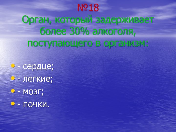 № 18 Орган, который задерживает более 30% алкоголя, поступающего в организм: • - сердце;