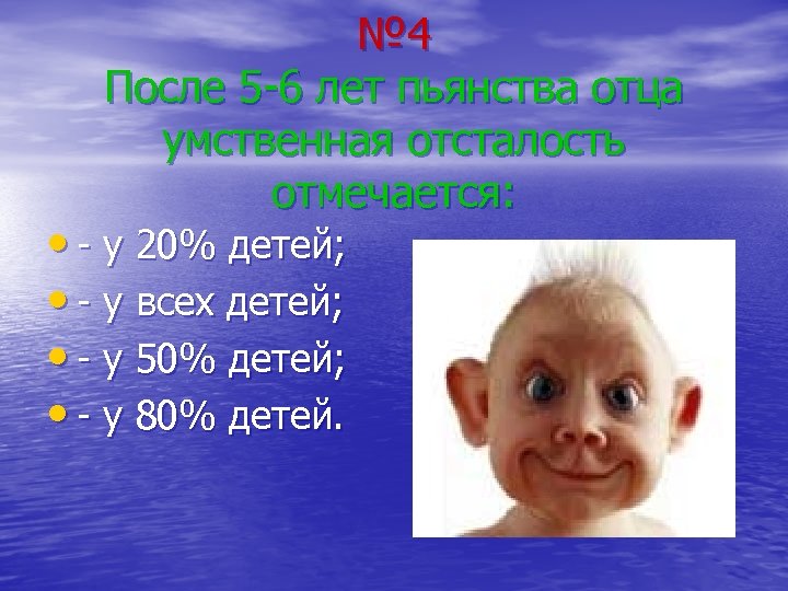 № 4 После 5 -6 лет пьянства отца умственная отсталость отмечается: • - у