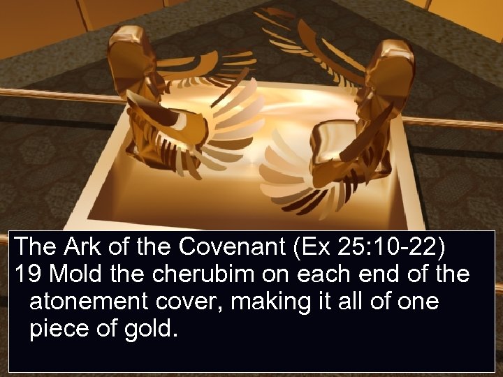 The Ark of the Covenant (Ex 25: 10 -22) 19 Mold the cherubim on