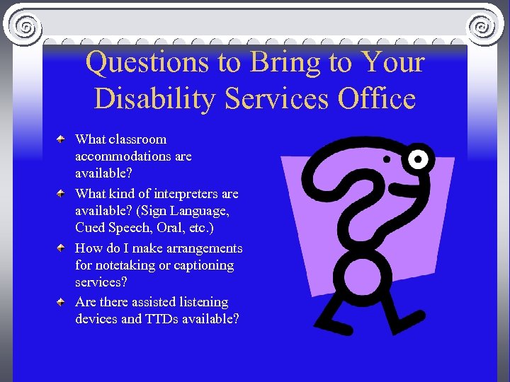 Questions to Bring to Your Disability Services Office What classroom accommodations are available? What