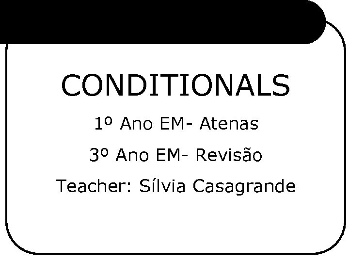 CONDITIONALS 1º Ano EM- Atenas 3º Ano EM- Revisão Teacher: Sílvia Casagrande 