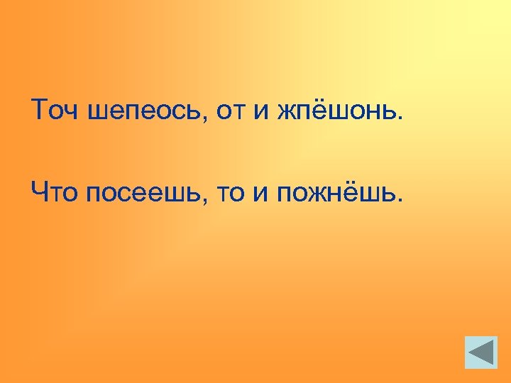 Точ шепеось, от и жпёшонь. Что посеешь, то и пожнёшь. 